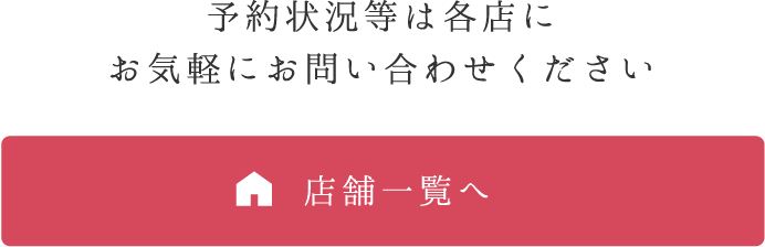予約状況等は各店にお気軽にお問い合わせください